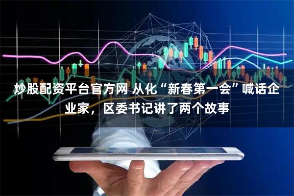 炒股配资平台官方网 从化“新春第一会”喊话企业家，区委书记讲了两个故事
