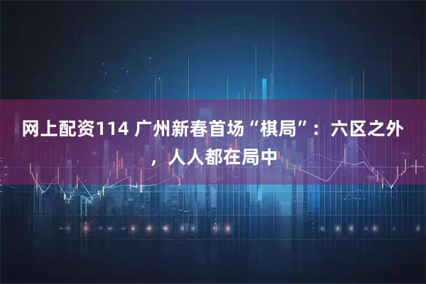 网上配资114 广州新春首场“棋局”：六区之外，人人都在局中