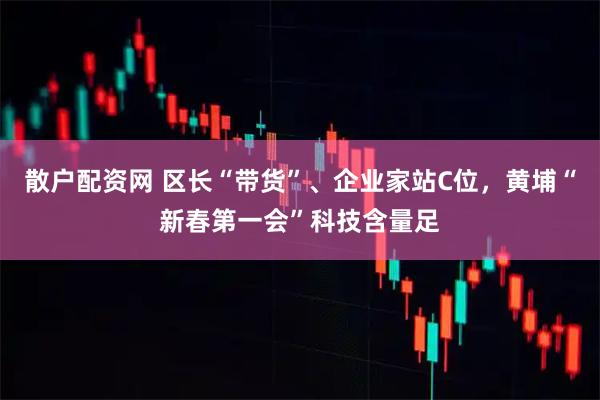 散户配资网 区长“带货”、企业家站C位，黄埔“新春第一会”科技含量足