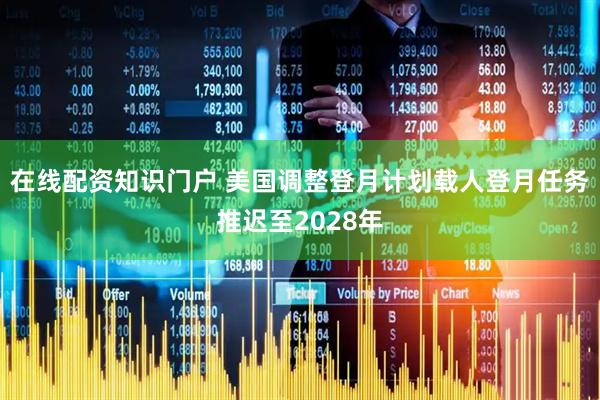 在线配资知识门户 美国调整登月计划　载人登月任务推迟至2028年