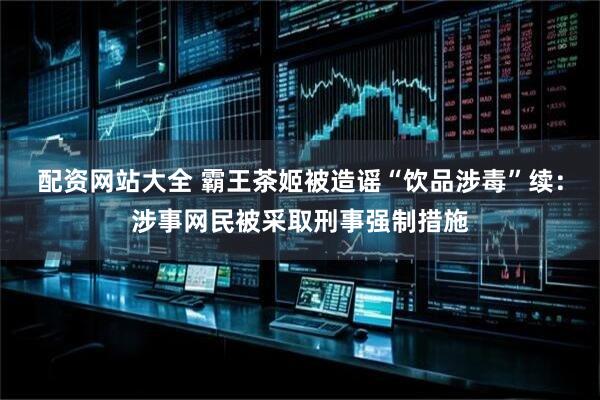 配资网站大全 霸王茶姬被造谣“饮品涉毒”续：涉事网民被采取刑事强制措施