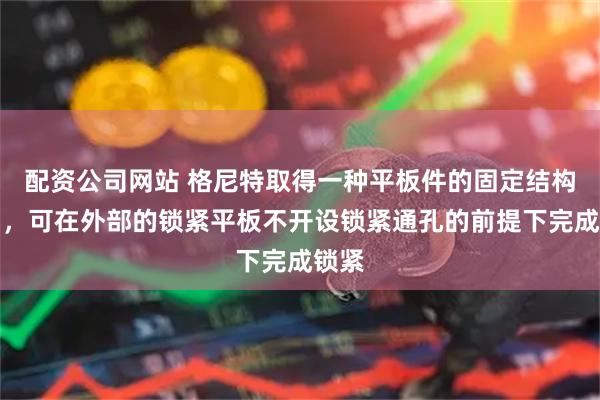 配资公司网站 格尼特取得一种平板件的固定结构专利，可在外部的锁紧平板不开设锁紧通孔的前提下完成锁紧