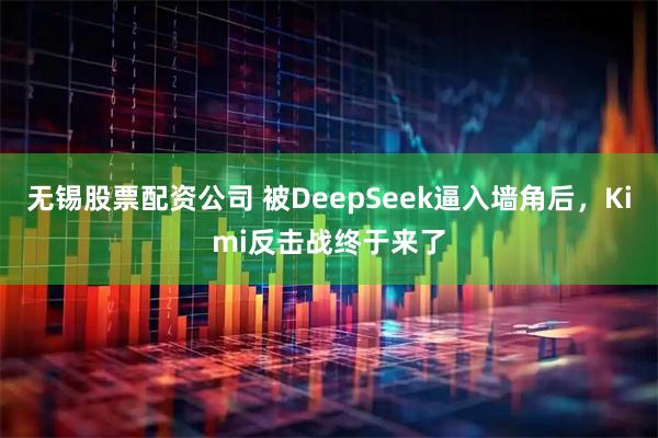 无锡股票配资公司 被DeepSeek逼入墙角后，Kimi反击战终于来了