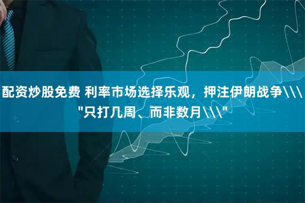 配资炒股免费 利率市场选择乐观，押注伊朗战争\＂只打几周、而非数月\＂