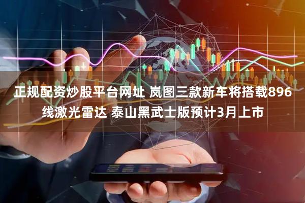 正规配资炒股平台网址 岚图三款新车将搭载896线激光雷达 泰山黑武士版预计3月上市