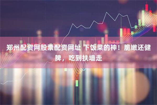 郑州配资网股票配资网址 下饭菜的神！脆嫩还健脾，吃到扶墙走