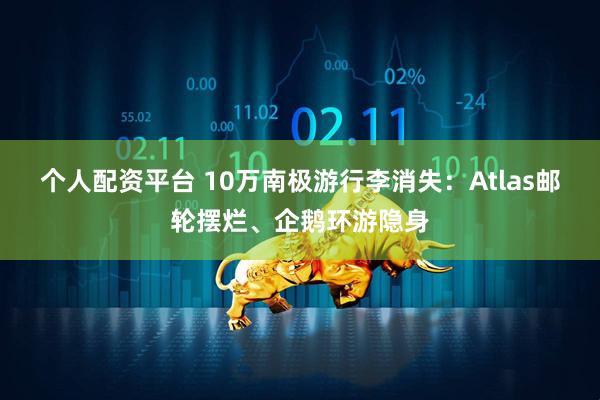 个人配资平台 10万南极游行李消失：Atlas邮轮摆烂、企鹅环游隐身