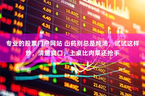 专业的股票门户网站 山药别总是炖汤，试试这样炒，清脆爽口，上桌比肉菜还抢手