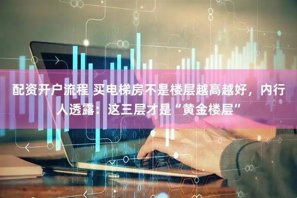 配资开户流程 买电梯房不是楼层越高越好，内行人透露：这三层才是“黄金楼层”