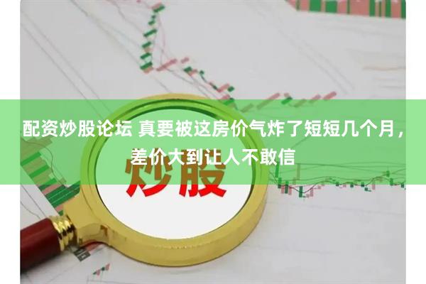 配资炒股论坛 真要被这房价气炸了短短几个月，差价大到让人不敢信