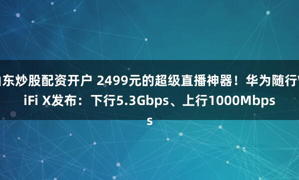 山东炒股配资开户 2499元的超级直播神器！华为随行WiFi X发布：下行5.3Gbps、上行1000Mbps