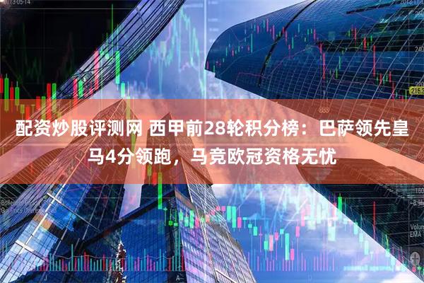 配资炒股评测网 西甲前28轮积分榜：巴萨领先皇马4分领跑，马竞欧冠资格无忧