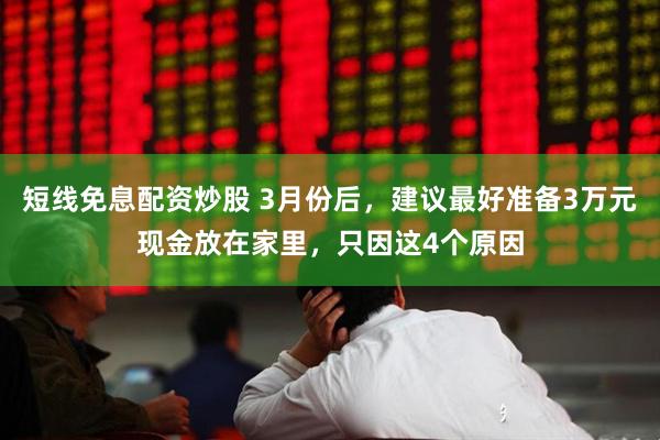 短线免息配资炒股 3月份后，建议最好准备3万元现金放在家里，只因这4个原因