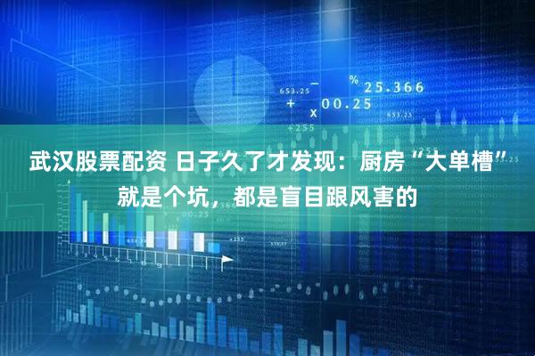 武汉股票配资 日子久了才发现：厨房“大单槽”就是个坑，都是盲目跟风害的
