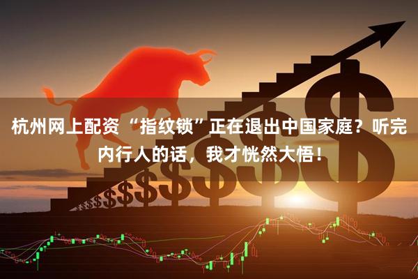 杭州网上配资 “指纹锁”正在退出中国家庭？听完内行人的话，我才恍然大悟！