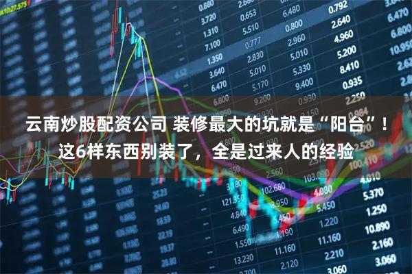 云南炒股配资公司 装修最大的坑就是“阳台”！这6样东西别装了，全是过来人的经验
