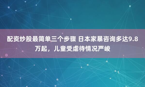 配资炒股最简单三个步骤 日本家暴咨询多达9.8万起，儿童受虐待情况严峻