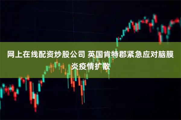 网上在线配资炒股公司 英国肯特郡紧急应对脑膜炎疫情扩散