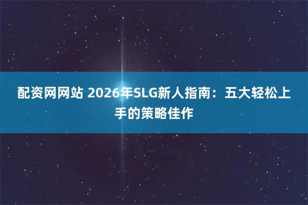配资网网站 2026年SLG新人指南：五大轻松上手的策略佳作