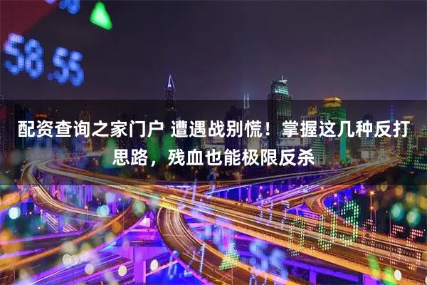 配资查询之家门户 遭遇战别慌！掌握这几种反打思路，残血也能极限反杀