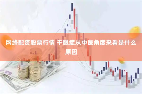 网络配资股票行情 干眼症从中医角度来看是什么原因