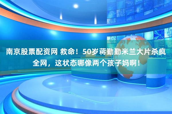 南京股票配资网 救命！50岁蒋勤勤米兰大片杀疯全网，这状态哪像两个孩子妈啊！