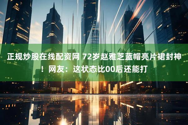 正规炒股在线配资网 72岁赵雅芝蓝帽亮片裙封神！网友：这状态比00后还能打