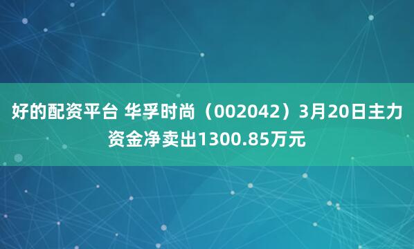 好的配资平台 华孚时尚（002042）3月20日主力资金净卖出1300.85万元