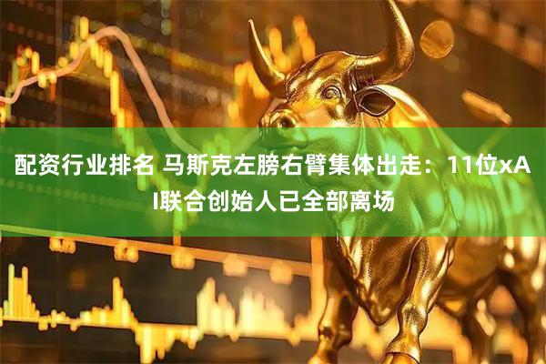 配资行业排名 马斯克左膀右臂集体出走：11位xAI联合创始人已全部离场