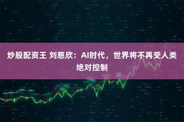 炒股配资王 刘慈欣：AI时代，世界将不再受人类绝对控制