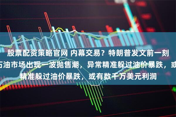 股票配资策略官网 内幕交易？特朗普发文前一刻钟“很不寻常”，石油市场出现一波抛售潮，异常精准躲过油价暴跌，或有数千万美元利润