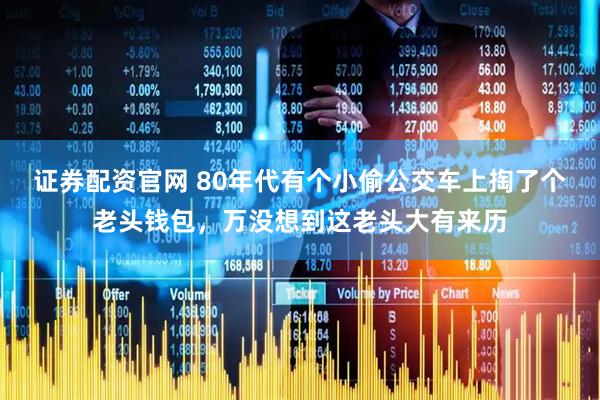 证券配资官网 80年代有个小偷公交车上掏了个老头钱包，万没想到这老头大有来历