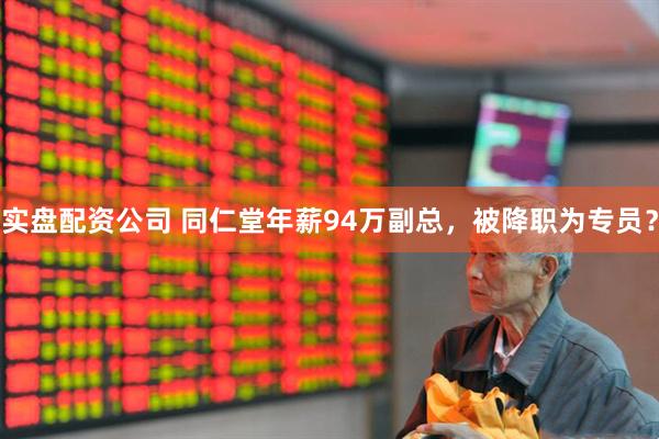 实盘配资公司 同仁堂年薪94万副总，被降职为专员？