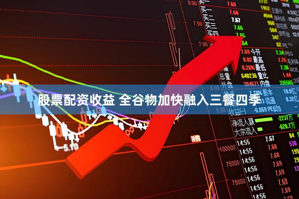 股票配资收益 全谷物加快融入三餐四季
