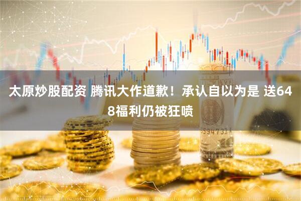 太原炒股配资 腾讯大作道歉！承认自以为是 送648福利仍被狂喷