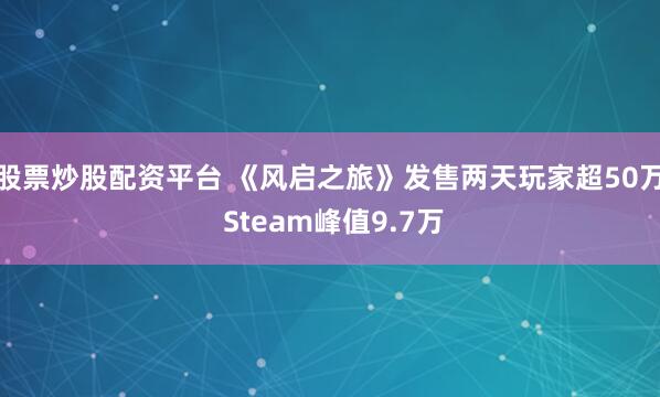 股票炒股配资平台 《风启之旅》发售两天玩家超50万 Steam峰值9.7万