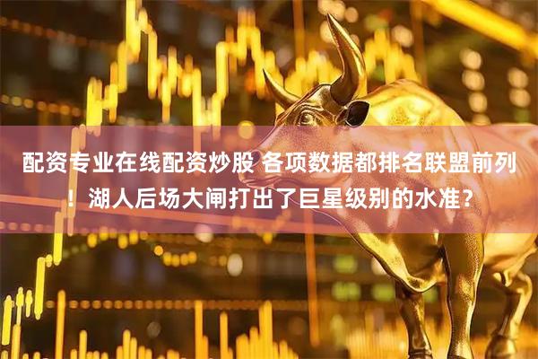 配资专业在线配资炒股 各项数据都排名联盟前列！湖人后场大闸打出了巨星级别的水准？