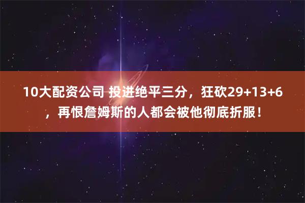 10大配资公司 投进绝平三分，狂砍29+13+6，再恨詹姆斯的人都会被他彻底折服！