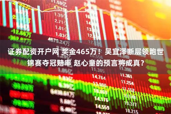 证券配资开户网 奖金465万！吴宜泽断层领跑世锦赛夺冠赔率 赵心童的预言将成真？
