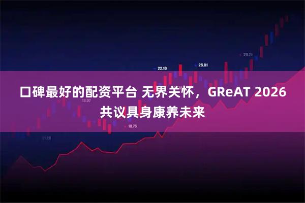 口碑最好的配资平台 无界关怀，GReAT 2026共议具身康养未来
