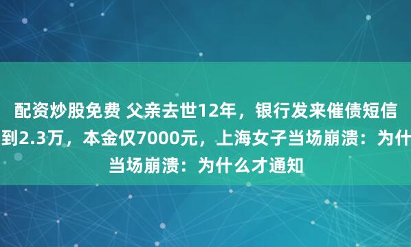配资炒股免费 父亲去世12年，银行发来催债短信，欠款滚到2.3万，本金仅7000元，上海女子当场崩溃：为什么才通知